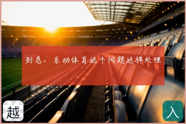 别急，乐动体育这个问题这样处理