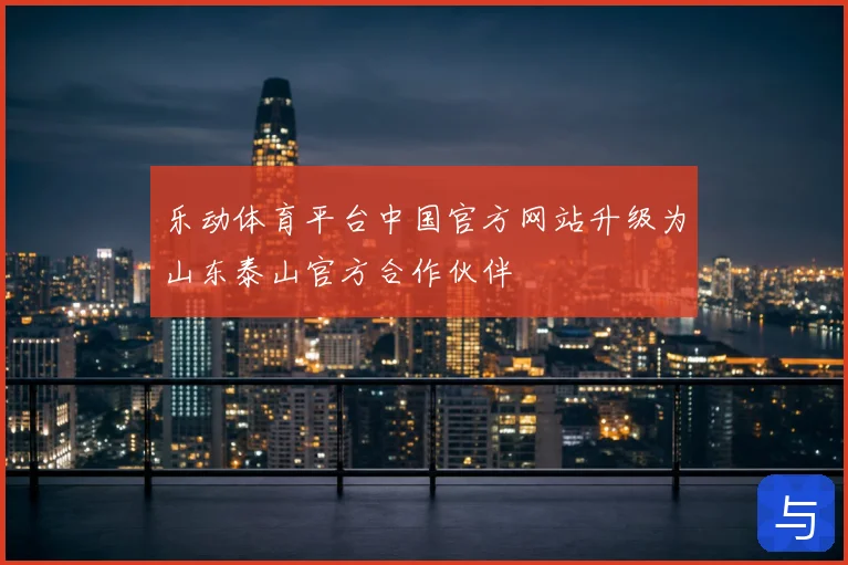 乐动体育平台中国官方网站升级为山东泰山官方合作伙伴